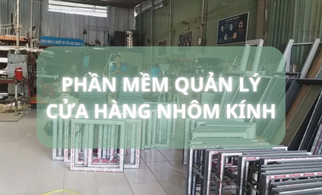 Top 7 phần mềm quản lý cửa hàng nhôm kính tối ưu chi phí 2026